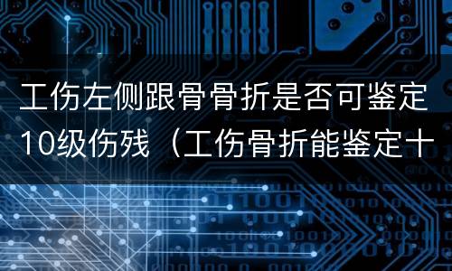 工伤左侧跟骨骨折是否可鉴定10级伤残（工伤骨折能鉴定十级伤残吗）
