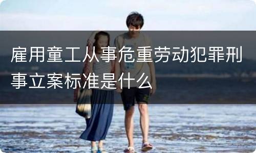 雇用童工从事危重劳动犯罪刑事立案标准是什么