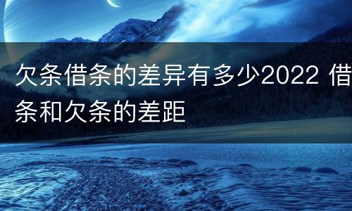 欠条借条的差异有多少2022 借条和欠条的差距