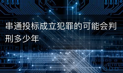 串通投标成立犯罪的可能会判刑多少年