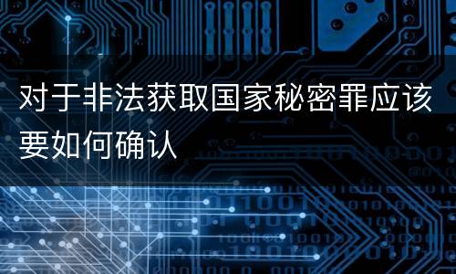 对于非法获取国家秘密罪应该要如何确认