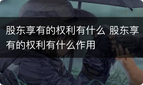 股东享有的权利有什么 股东享有的权利有什么作用