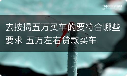 去按揭五万买车的要符合哪些要求 五万左右贷款买车