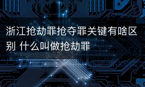 浙江抢劫罪抢夺罪关键有啥区别 什么叫做抢劫罪