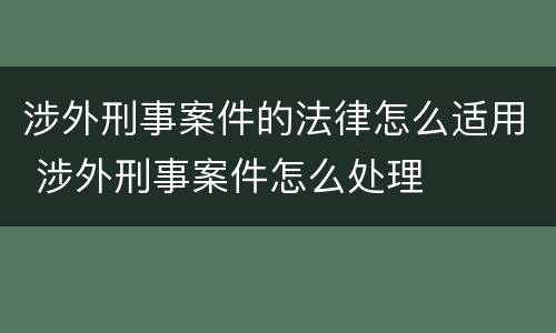 涉外刑事案件的法律怎么适用 涉外刑事案件怎么处理