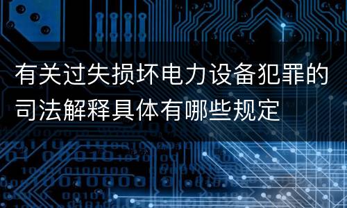 有关过失损坏电力设备犯罪的司法解释具体有哪些规定