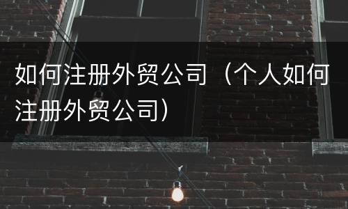 如何注册外贸公司（个人如何注册外贸公司）