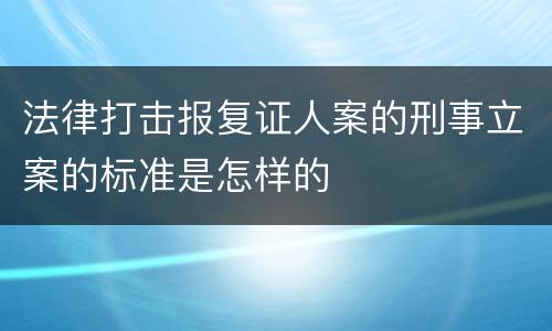 法律打击报复证人案的刑事立案的标准是怎样的