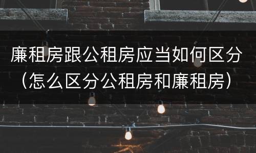 廉租房跟公租房应当如何区分（怎么区分公租房和廉租房）