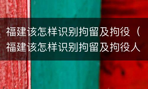 福建该怎样识别拘留及拘役（福建该怎样识别拘留及拘役人）