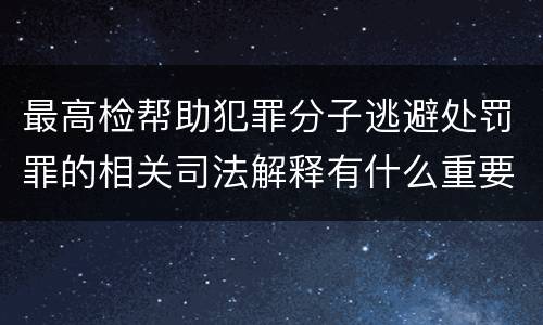最高检帮助犯罪分子逃避处罚罪的相关司法解释有什么重要规定