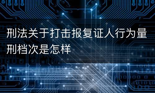 刑法关于打击报复证人行为量刑档次是怎样