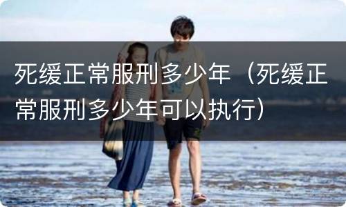 死缓正常服刑多少年（死缓正常服刑多少年可以执行）