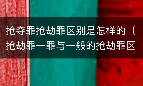 抢夺罪抢劫罪区别是怎样的（抢劫罪一罪与一般的抢劫罪区别）