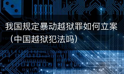 我国规定暴动越狱罪如何立案（中国越狱犯法吗）