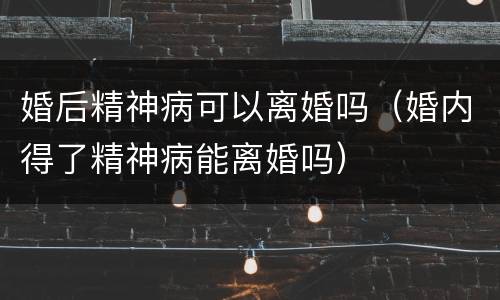 婚后精神病可以离婚吗（婚内得了精神病能离婚吗）