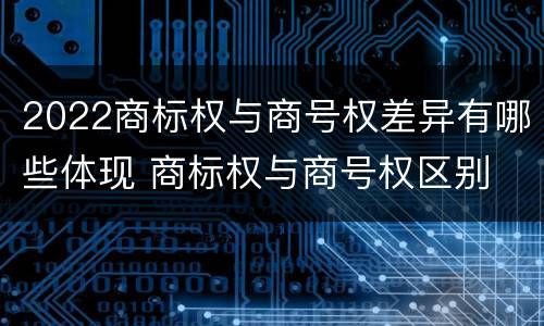 2022商标权与商号权差异有哪些体现 商标权与商号权区别