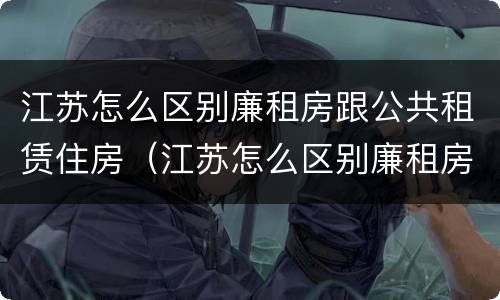 江苏怎么区别廉租房跟公共租赁住房（江苏怎么区别廉租房跟公共租赁住房的区别）