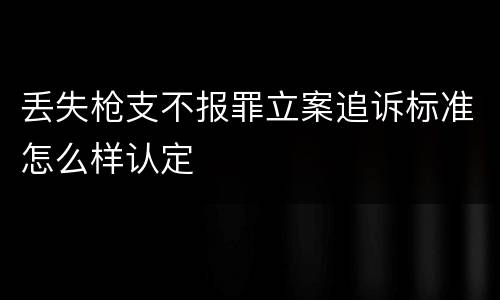 丢失枪支不报罪立案追诉标准怎么样认定