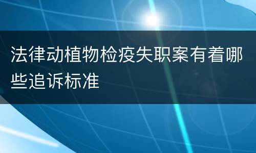 法律动植物检疫失职案有着哪些追诉标准