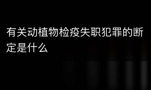 有关动植物检疫失职犯罪的断定是什么