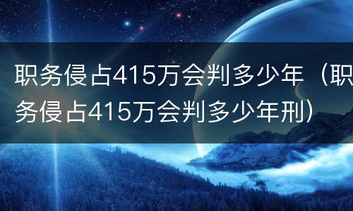 职务侵占415万会判多少年（职务侵占415万会判多少年刑）