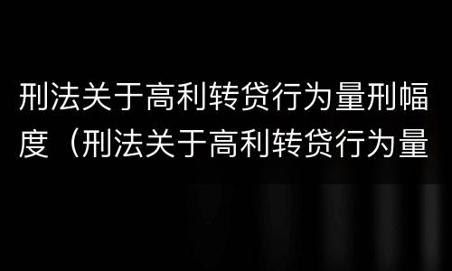 刑法关于高利转贷行为量刑幅度（刑法关于高利转贷行为量刑幅度的规定）