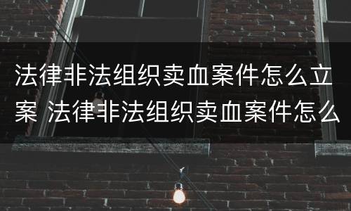 法律非法组织卖血案件怎么立案 法律非法组织卖血案件怎么立案的