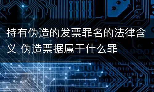 持有伪造的发票罪名的法律含义 伪造票据属于什么罪