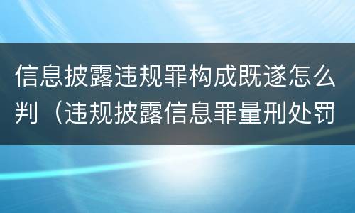 信息披露违规罪构成既遂怎么判（违规披露信息罪量刑处罚）