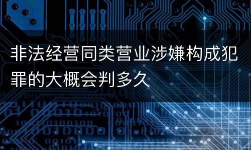 非法经营同类营业涉嫌构成犯罪的大概会判多久