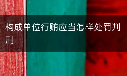 构成单位行贿应当怎样处罚判刑