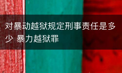 对暴动越狱规定刑事责任是多少 暴力越狱罪