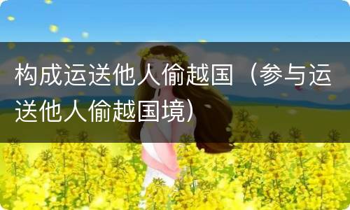 构成运送他人偷越国（参与运送他人偷越国境）