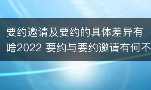 要约邀请及要约的具体差异有啥2022 要约与要约邀请有何不同