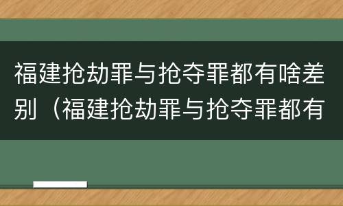 福建抢劫罪与抢夺罪都有啥差别（福建抢劫罪与抢夺罪都有啥差别呢）