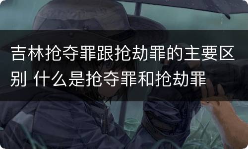 吉林抢夺罪跟抢劫罪的主要区别 什么是抢夺罪和抢劫罪