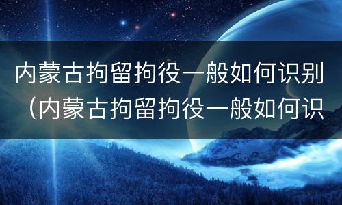 内蒙古拘留拘役一般如何识别（内蒙古拘留拘役一般如何识别执行）