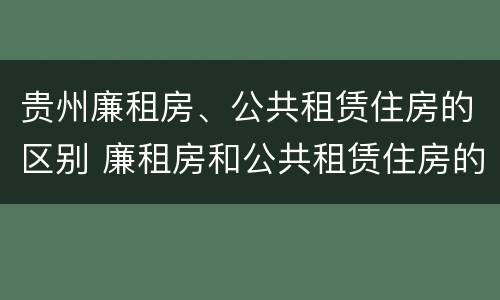 贵州廉租房、公共租赁住房的区别 廉租房和公共租赁住房的区别
