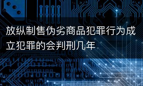 放纵制售伪劣商品犯罪行为成立犯罪的会判刑几年