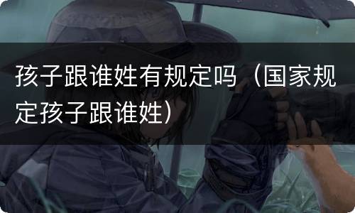 孩子跟谁姓有规定吗（国家规定孩子跟谁姓）