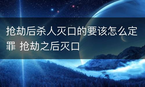 抢劫后杀人灭口的要该怎么定罪 抢劫之后灭口