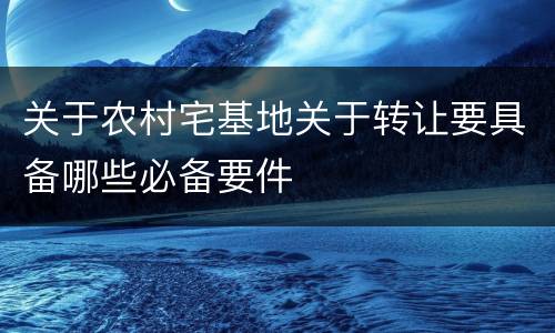 关于农村宅基地关于转让要具备哪些必备要件