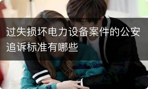 过失损坏电力设备案件的公安追诉标准有哪些