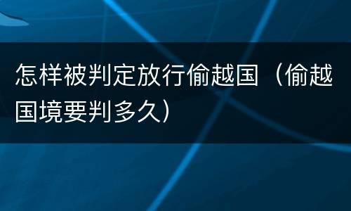 怎样被判定放行偷越国（偷越国境要判多久）