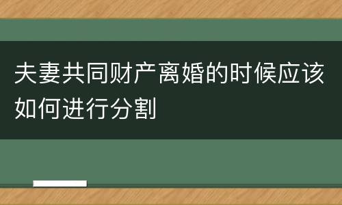夫妻共同财产离婚的时候应该如何进行分割