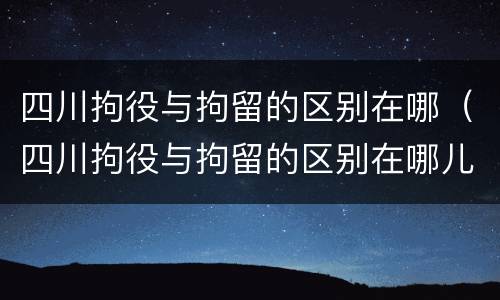 四川拘役与拘留的区别在哪（四川拘役与拘留的区别在哪儿）