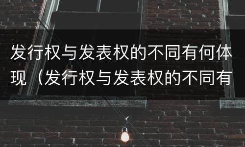 发行权与发表权的不同有何体现（发行权与发表权的不同有何体现呢）