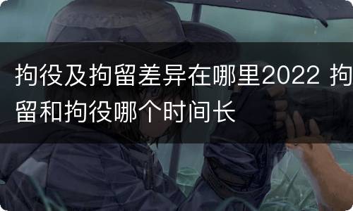 拘役及拘留差异在哪里2022 拘留和拘役哪个时间长