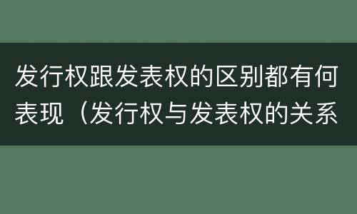 发行权跟发表权的区别都有何表现（发行权与发表权的关系）